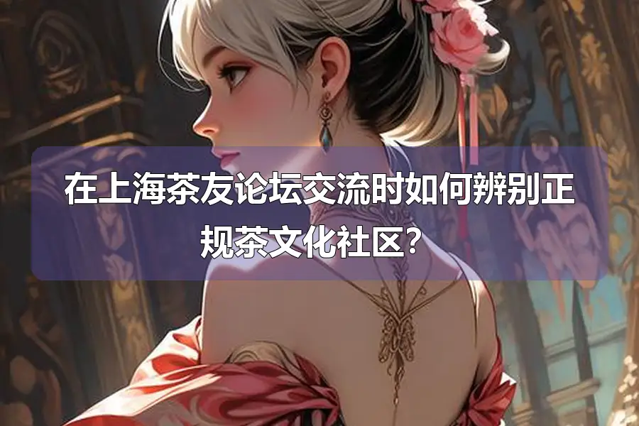 在上海茶友论坛交流时如何辨别正规茶文化社区？